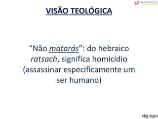 VISÃO TEOLÓGICA
“Não matarás”: do hebraico
ratsach, significa homicídio
(assassinar especificamente um
ser humano)
 