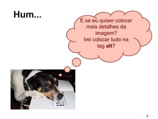 Hum...
6
E se eu quiser colocar
mais detalhes da
imagem?
Irei colocar tudo na
tag alt?
 