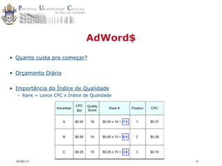 03/05/13 4
AdWord$
• Quanto custa pra começar?
• Orçamento Diário
• Importância do Índice de Qualidade
– Rank = Lance CPC x Índice de Qualidade