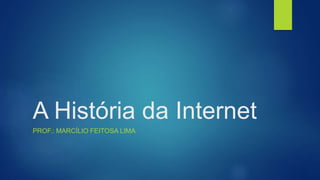 A História da Internet
PROF.: MARCÍLIO FEITOSA LIMA
 