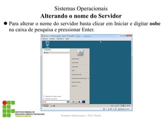 Alterando o nome do Servidor 
Para alterar o nome do servidor basta clicar em Iniciar e digitar oobe na caixa de pesquisa e pressionar Enter. 
Sistemas Operacionais - Prof. Danilo 
Sistemas Operacionais  