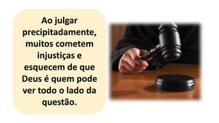 Ao julgar
precipitadamente,
muitos cometem
injustiças e
esquecem de que
Deus é quem pode
ver todo o lado da
questão.
 