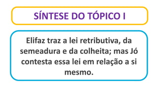 SÍNTESE DO TÓPICO I
Elifaz traz a lei retributiva, da
semeadura e da colheita; mas Jó
contesta essa lei em relação a si
mesmo.
 