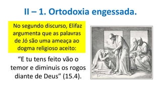 “E tu tens feito vão o
temor e diminuis os rogos
diante de Deus” (15.4).
II – 1. Ortodoxia engessada.
No segundo discurso, Elifaz
argumenta que as palavras
de Jó são uma ameaça ao
dogma religioso aceito:
 
