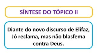 SÍNTESE DO TÓPICO II
Diante do novo discurso de Elifaz,
Jó reclama, mas não blasfema
contra Deus.
 