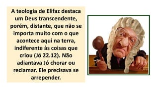 A teologia de Elifaz destaca
um Deus transcendente,
porém, distante, que não se
importa muito com o que
acontece aqui na terra,
indiferente às coisas que
criou (Jó 22.12). Não
adiantava Jó chorar ou
reclamar. Ele precisava se
arrepender.
 