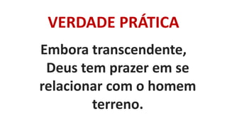 VERDADE PRÁTICA
Embora transcendente,
Deus tem prazer em se
relacionar com o homem
terreno.
 