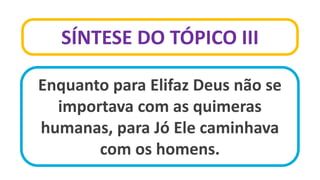 SÍNTESE DO TÓPICO III
Enquanto para Elifaz Deus não se
importava com as quimeras
humanas, para Jó Ele caminhava
com os homens.
 