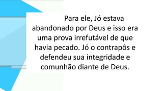 Para ele, Jó estava
abandonado por Deus e isso era
uma prova irrefutável de que
havia pecado. Jó o contrapôs e
defendeu sua integridade e
comunhão diante de Deus.
 