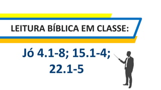 LEITURA BÍBLICA EM CLASSE:
Jó 4.1-8; 15.1-4;
22.1-5
 
