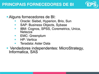  Alguns fornecedores de BI:
 Oracle: Siebel, Hyperion, Brio, Sun
 SAP: Business Objects, Sybase
 IBM: Cognos, SPSS, Coremetrics, Unica,
Netezza
 EMC: Greenplum
 HP: Vertica
 Teradata: Aster Data
 Vendedores independentes: MicroStrategy,
Informatica, SAS
PRINCIPAIS FORNECEDORES DE BI
 