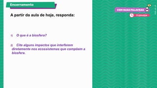 A partir da aula de hoje, responda:
1) O que é a biosfera?
2) Cite alguns impactos que interferem
diretamente nos ecossistemas que compõem a
biosfera.
Encerramento
5 minutos
 