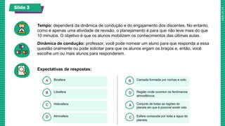 Slide 3
Tempo: dependerá da dinâmica de condução e do engajamento dos discentes. No entanto,
como é apenas uma atividade de revisão, o planejamento é para que não leve mais do que
10 minutos. O objetivo é que os alunos mobilizem os conhecimentos das últimas aulas.
Dinâmica de condução: professor, você pode nomear um aluno para que responda a essa
questão oralmente ou pode solicitar para que os alunos ergam os braços e, então, você
escolhe um ou mais alunos para responderem.
Expectativas de respostas:
 