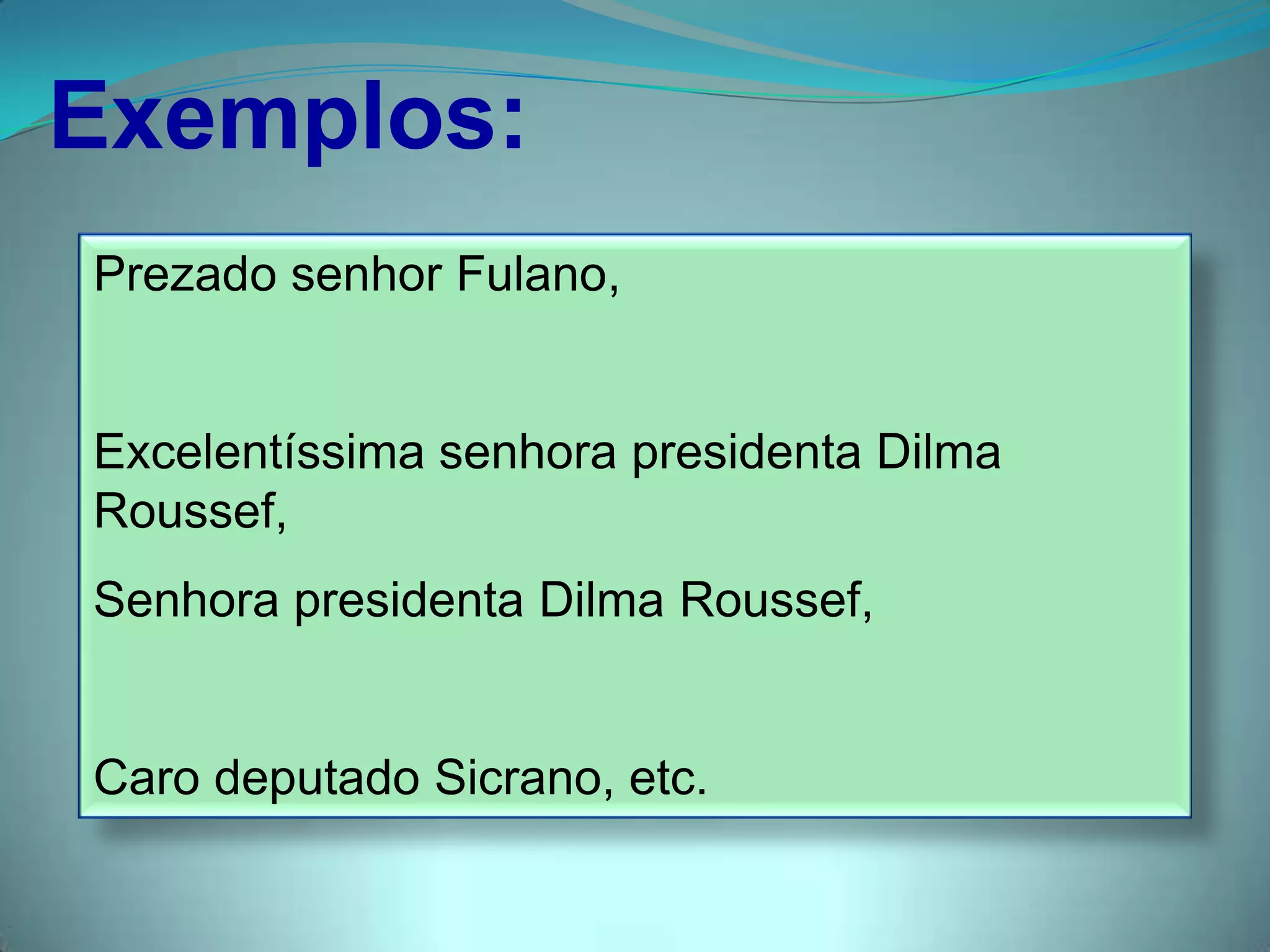 Prezado senhor Fulano,
Excelentíssima senhora presidenta Dilma
Roussef,
Senhora presidenta Dilma Roussef,
Caro deputado Sicrano, etc.
Exemplos:
 