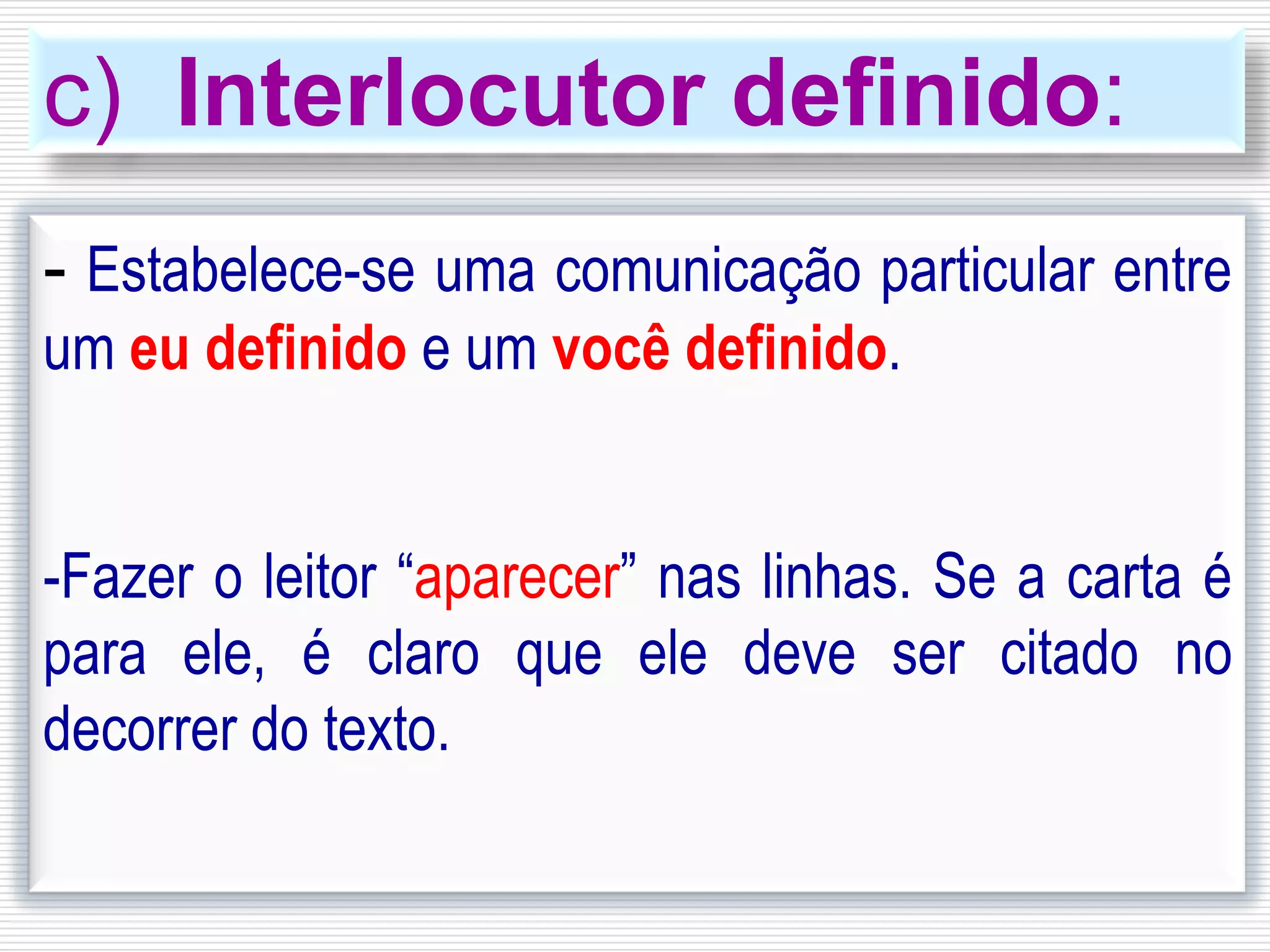 c) Interlocutor definido:
- Estabelece-se uma comunicação particular entre
um eu definido e um você definido.
-Fazer o leitor “aparecer” nas linhas. Se a carta é
para ele, é claro que ele deve ser citado no
decorrer do texto.
 