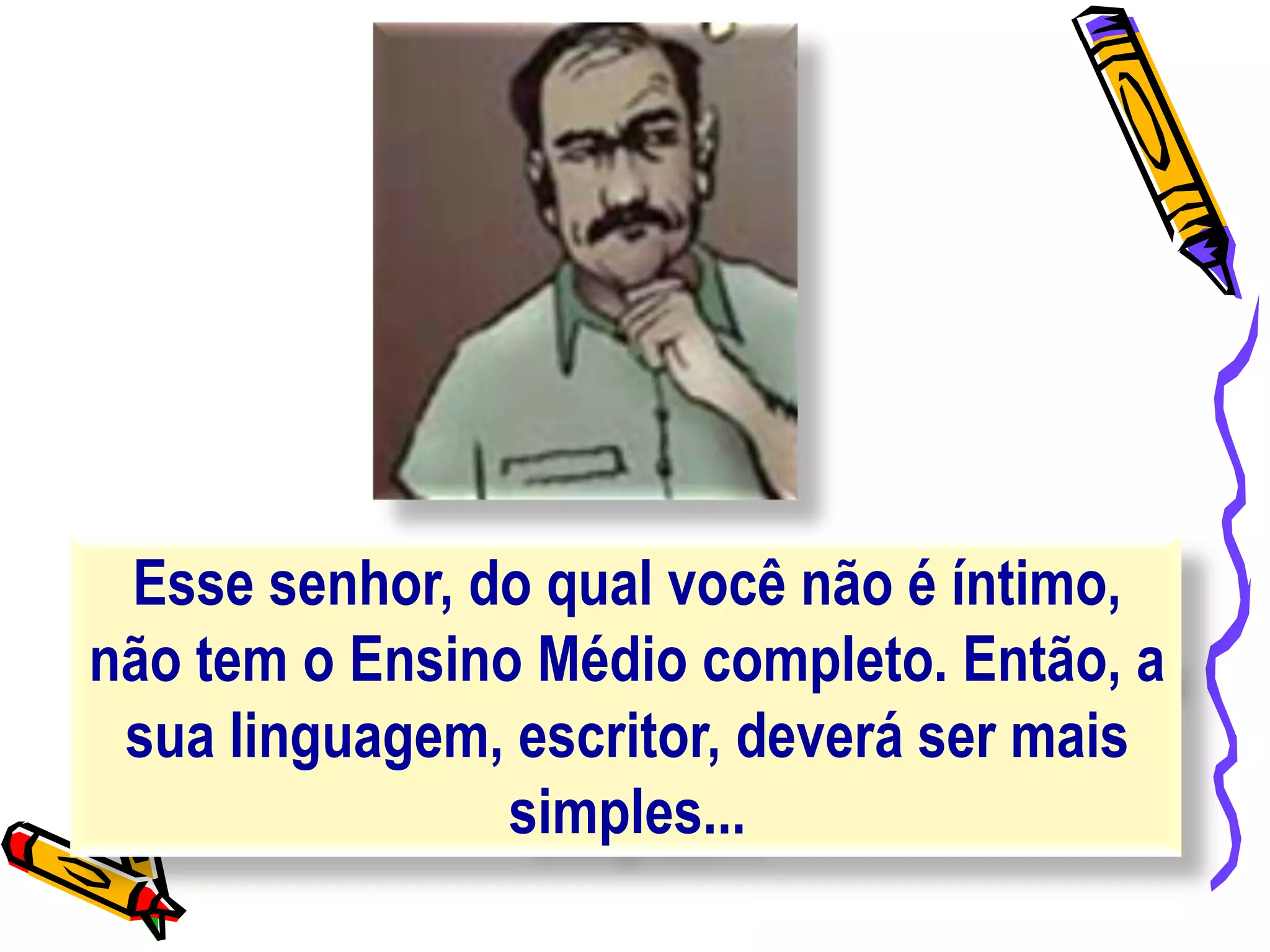 Esse senhor, do qual você não é íntimo,
não tem o Ensino Médio completo. Então, a
sua linguagem, escritor, deverá ser mais
simples...
 