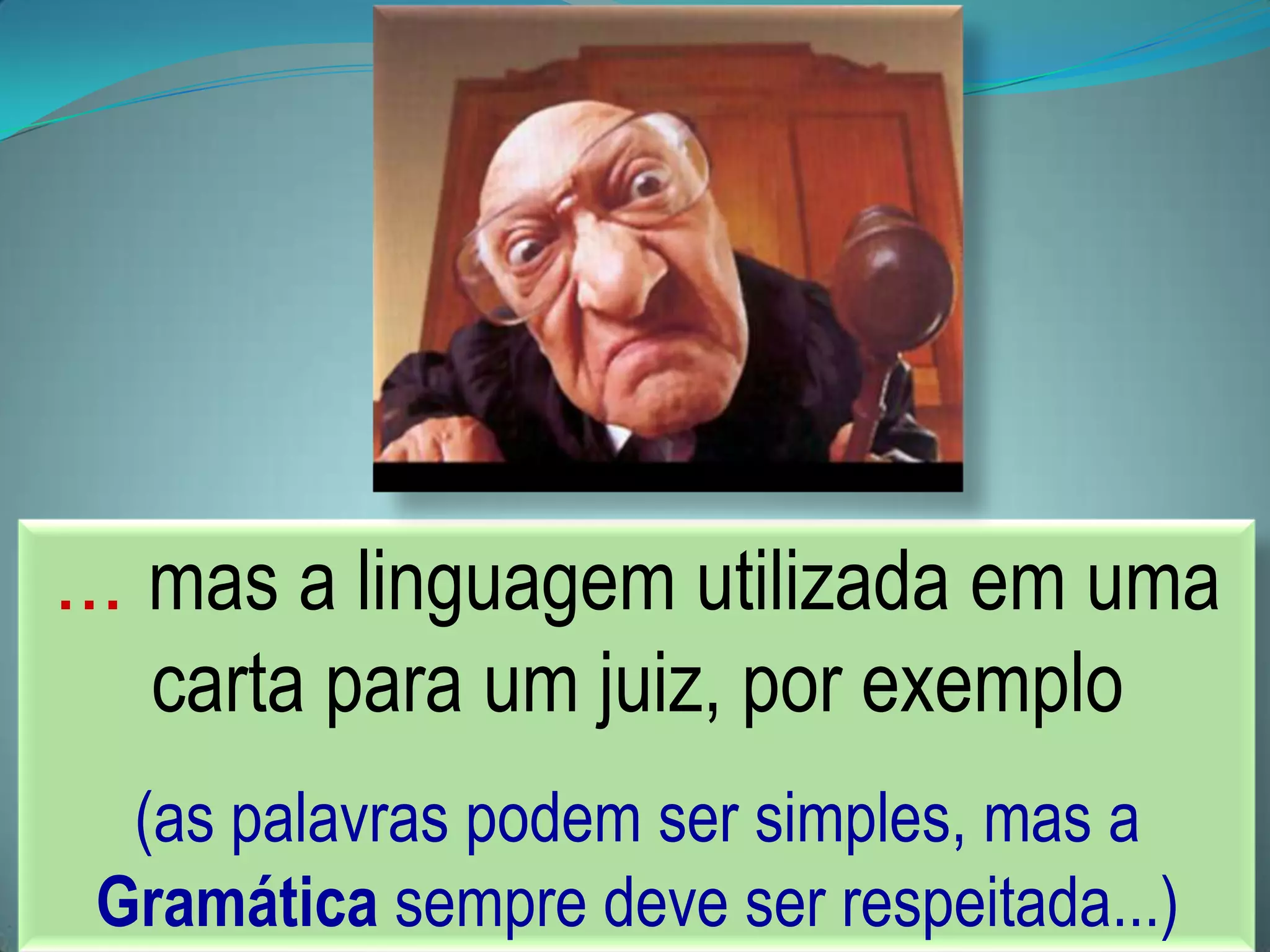 ... mas a linguagem utilizada em uma
carta para um juiz, por exemplo
(as palavras podem ser simples, mas a
Gramática sempre deve ser respeitada...)
 