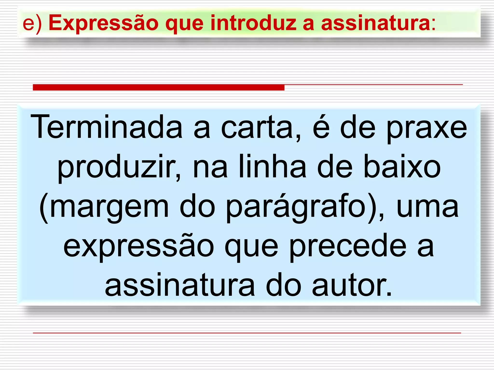 e) Expressão que introduz a assinatura:
Terminada a carta, é de praxe
produzir, na linha de baixo
(margem do parágrafo), uma
expressão que precede a
assinatura do autor.
 