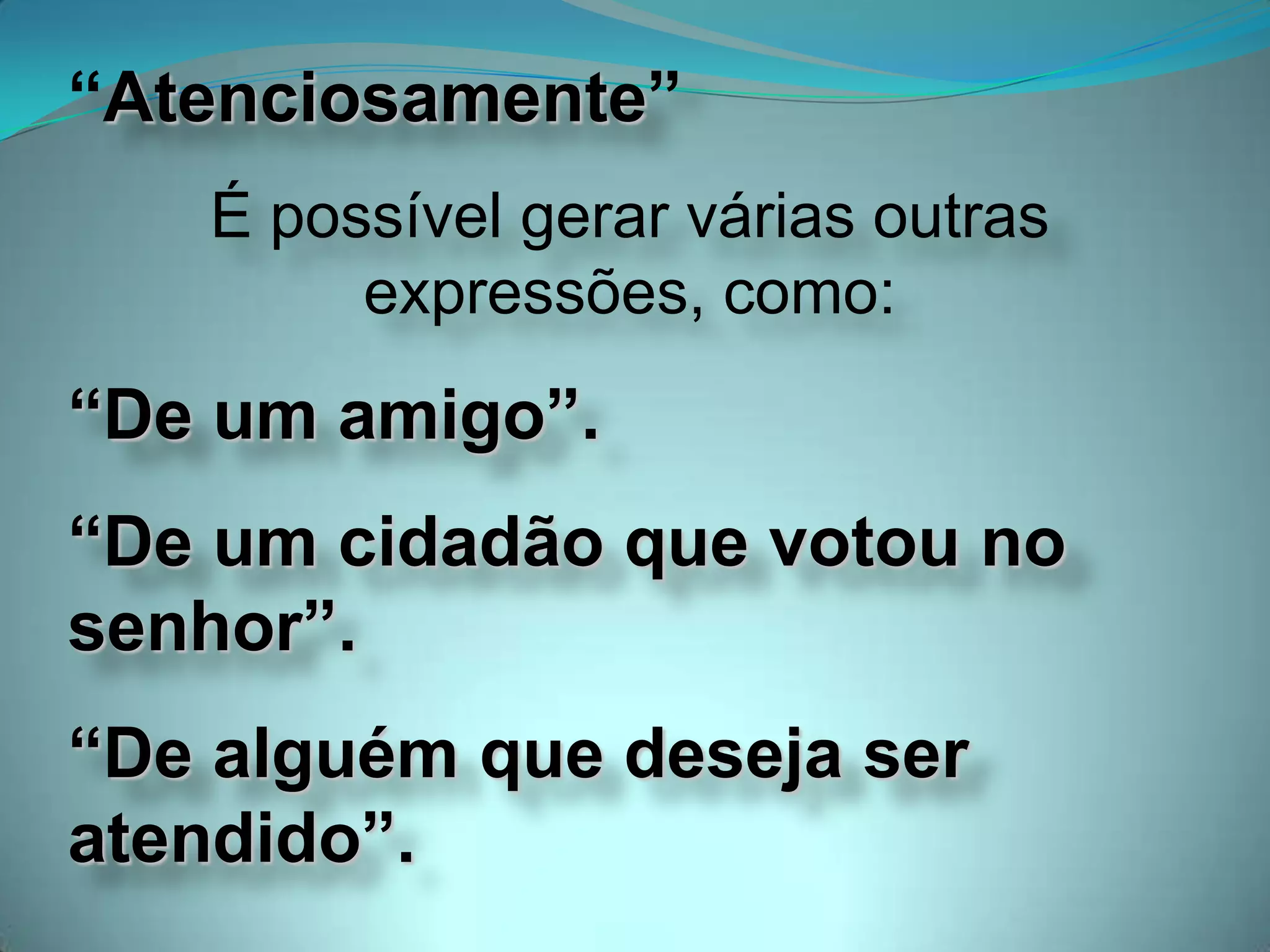“Atenciosamente”
É possível gerar várias outras
expressões, como:
“De um amigo”.
“De um cidadão que votou no
senhor”.
“De alguém que deseja ser
atendido”.
 