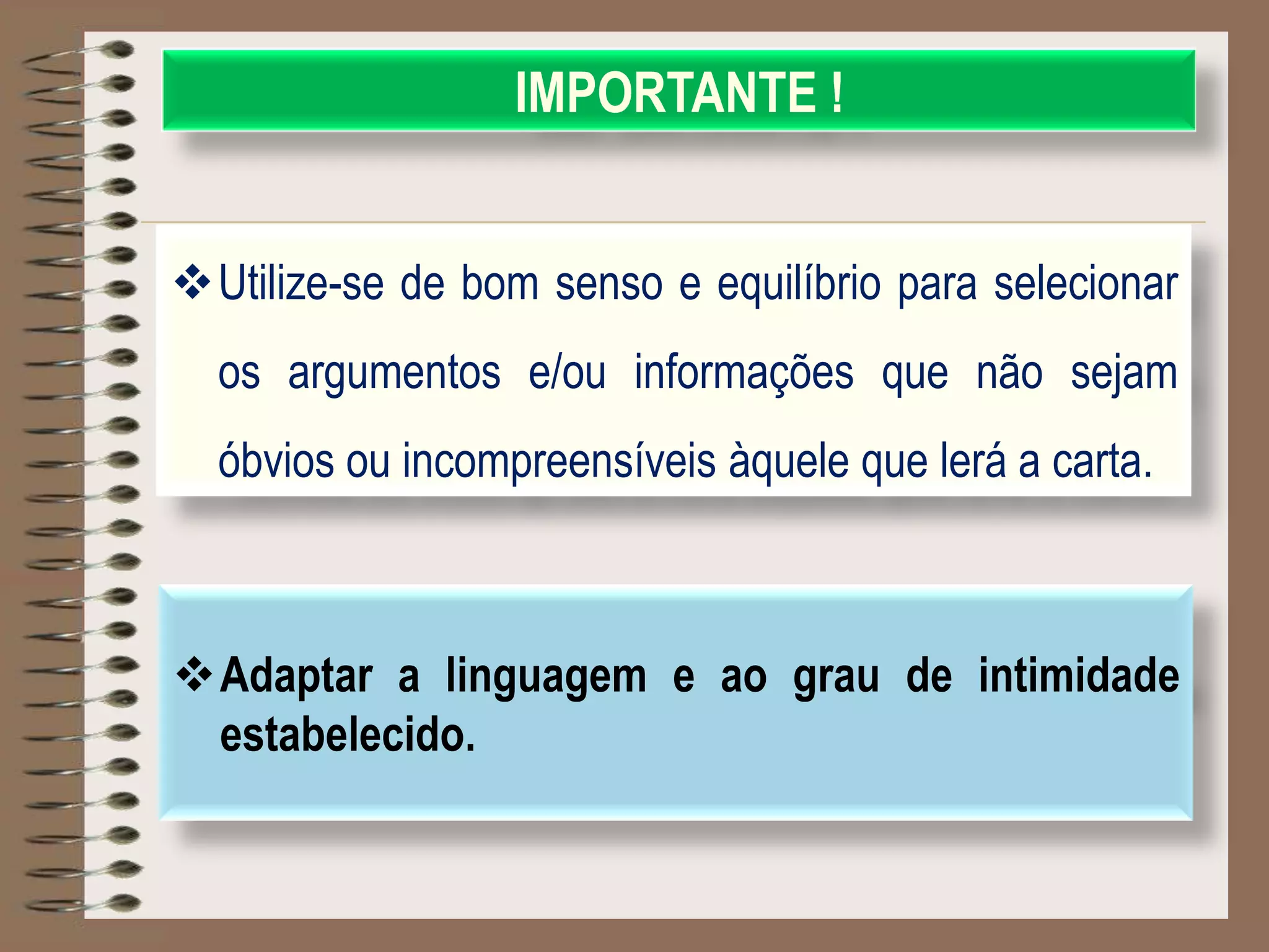 IMPORTANTE !
Utilize-se de bom senso e equilíbrio para selecionar
os argumentos e/ou informações que não sejam
óbvios ou incompreensíveis àquele que lerá a carta.
Adaptar a linguagem e ao grau de intimidade
estabelecido.
 