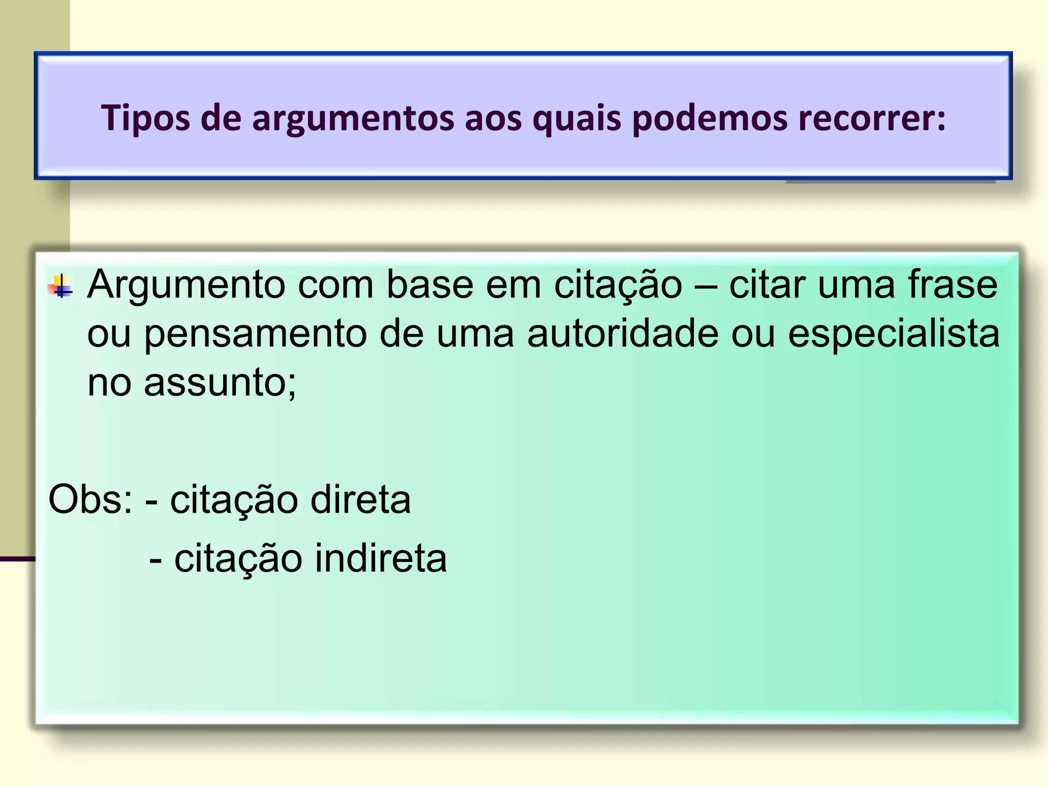 Tipos de argumentos aos quais podemos recorrer:
Argumento com base em citação – citar uma frase
ou pensamento de uma autoridade ou especialista
no assunto;
Obs: - citação direta
- citação indireta
 