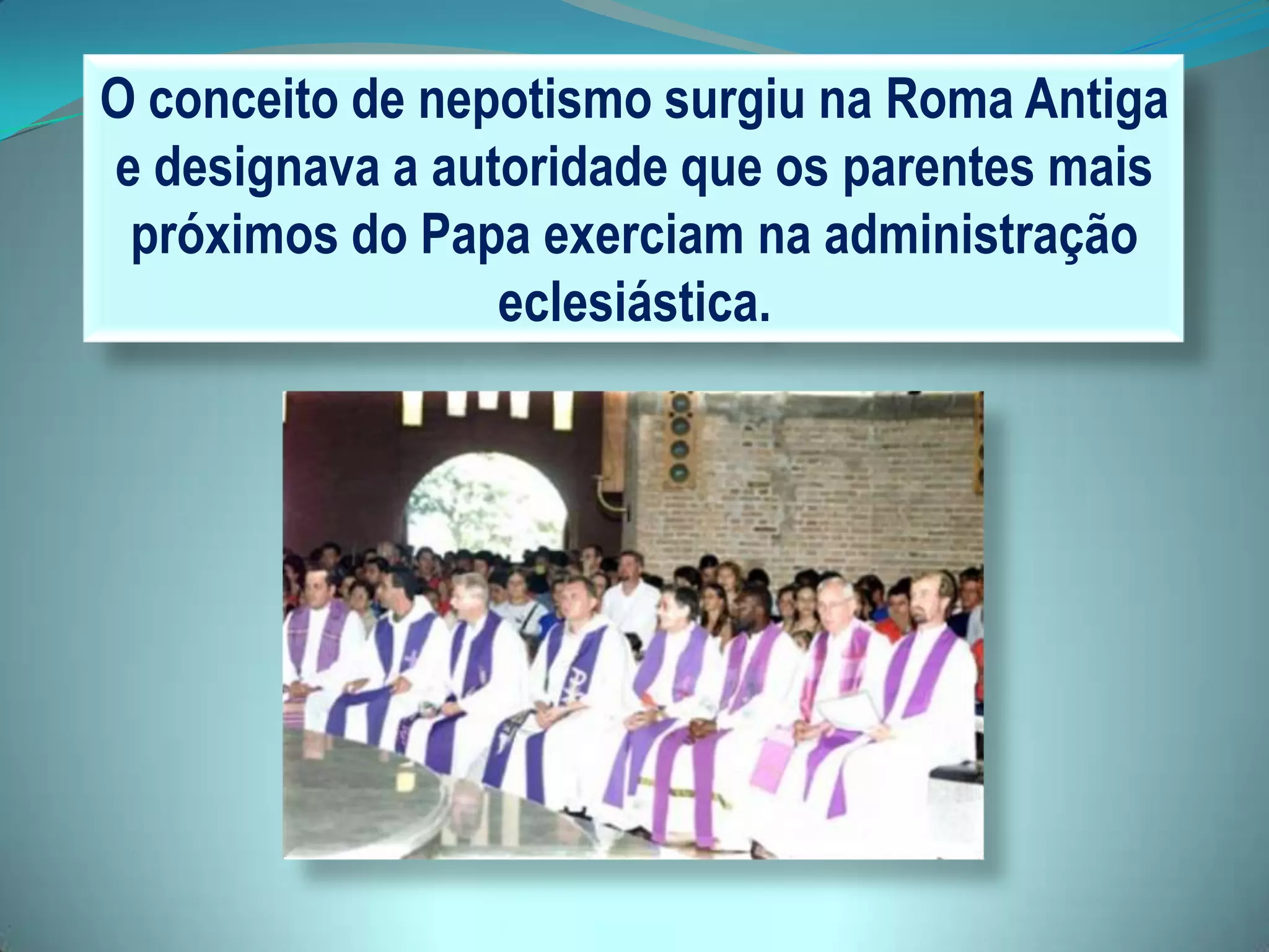 O conceito de nepotismo surgiu na Roma Antiga
e designava a autoridade que os parentes mais
próximos do Papa exerciam na administração
eclesiástica.
 