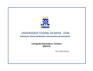 UNIVERSIDADE FEDERAL DA BAHIA - UFBA
Instituto de Ciências Ambientais e Desenvolvimento Sustentável
Prof. Pablo Santos
Cartografia Sistemática e Temática
(IAD319)
 