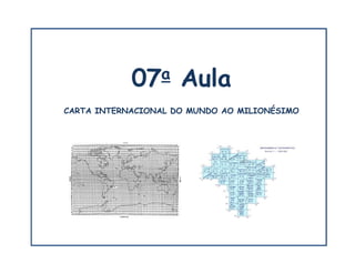 CARTA INTERNACIONAL DO MUNDO AO MILIONÉSIMO
07a Aula
 