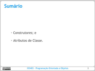 Sumário




  ➢
      Construtores; e

  ➢
      Atributos de Classe.




               103403 – Programação Orientada a Objetos   3
 