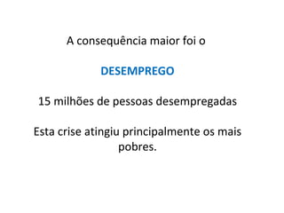 A consequência maior foi o
DESEMPREGO
15 milhões de pessoas desempregadas
Esta crise atingiu principalmente os mais
pobres.
 
