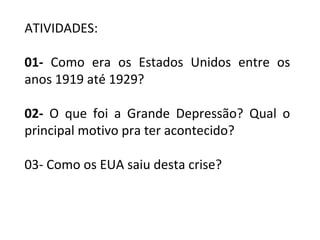 ATIVIDADES:
01- Como era os Estados Unidos entre os
anos 1919 até 1929?
02- O que foi a Grande Depressão? Qual o
principal motivo pra ter acontecido?
03- Como os EUA saiu desta crise?
 