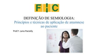 DEFINIÇÃO DE SEMIOLOGIA:
Princípios e técnicas de aplicação de anamnese
ao paciente
Prof.ª. Lana Paciolly
 