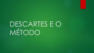 DESCARTES E O
MÉTODO
 