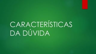 CARACTERÍSTICAS
DA DÚVIDA
 