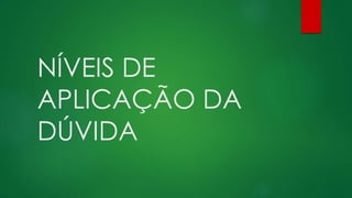 NÍVEIS DE
APLICAÇÃO DA
DÚVIDA
 