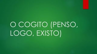 O COGITO (PENSO,
LOGO, EXISTO)
 
