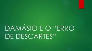 DAMÁSIO E O “ERRO
DE DESCARTES”
 