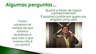 Qual é a fonte de nossos
conhecimentos?
É possível confiar em quem nos
engana uma vez?
Como
podemos ter
certeza de que
estamos
acordados e
que tudo o que
vivemos não é
um sonho?
 