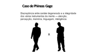 CasodePhineas Gage
Discrepância entre caráter degenerado e a integridade
dos vários instrumentos da mente — atenção,
percepção, memória, linguagem, inteligência
x
 