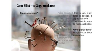 CasoElliot– oGagemoderno
O que aconteceu? • Elliot passou a sen
dores de cabeça, p
capacidade de
concentração e o se
de responsabilidade
•Um grande tumor
comprimiu os lobos
do cérebro
 