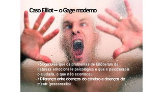 CasoElliot– oGagemoderno
•Sugeriu-se que os problemas de Elliot eram de
natureza emocional e psicológica e que a psicoterapia
o ajudaria, o que não aconteceu
•Diferençaentredoenças docérebroedoenças da
mente (preconceito)
 