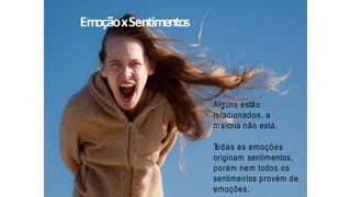 EmoçãoxSentimentos
Alguns estão
relacionados, a
m aioria não está.
Todas as emoções
originam sentimentos,
porém nem todos os
sentimentos provém de
emoções.
 