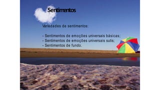 Sentimentos
Variedades de sentimentos:
- Sentimentos de emoções universais básicas;
- Sentimentos de emoções universais sutis;
- Sentimentos de fundo.
 