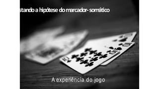 Testandoahipótesedomarcador-somático
A experiência do jogo
 