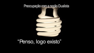 Preocupação comanoçãoDualista
“Penso, logo existo”
 