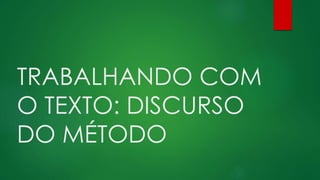 TRABALHANDO COM
O TEXTO: DISCURSO
DO MÉTODO
 
