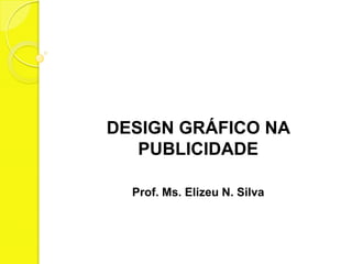 DESIGN GRÁFICO NA
   PUBLICIDADE

  Prof. Ms. Elizeu N. Silva
 