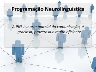 Programação Neurolinguística 
A PNL é a arte marcial da comunicação, é 
graciosa, prazerosa e muito eficiente. 
 