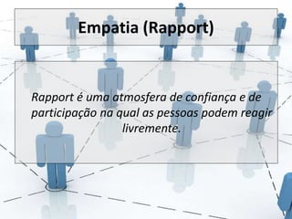 Empatia (Rapport) 
Rapport é uma atmosfera de confiança e de 
participação na qual as pessoas podem reagir 
livremente. 
 