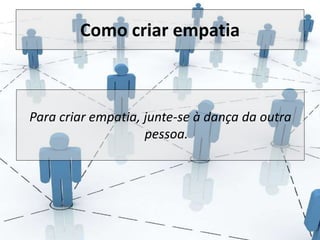 Como criar empatia 
Para criar empatia, junte-se à dança da outra 
pessoa. 
 